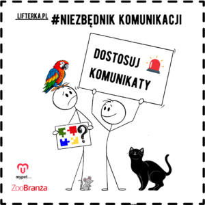 Grafika przedstawia dwie postacie ludzkie, narysowane cienką czarną linią, trzymające duży biały transparent z napisem "DOSTOSUJ KOMUNIKATY". Jedna z postaci trzyma również tabliczkę z puzzlami i znakiem zapytania, a na jej głowie siedzi kolorowa papuga. U dołu obrazka znajdują się mała mysz i czarny kot. Obrazek jest otoczony czarną, przerywaną ramką. W lewym górnym rogu znajduje się napis "LIFTERKA.PL #NIEZBĘDNIK KOMUNIKACJI", a w lewym dolnym rogu logo "mypetstory" i "ZooBranża".